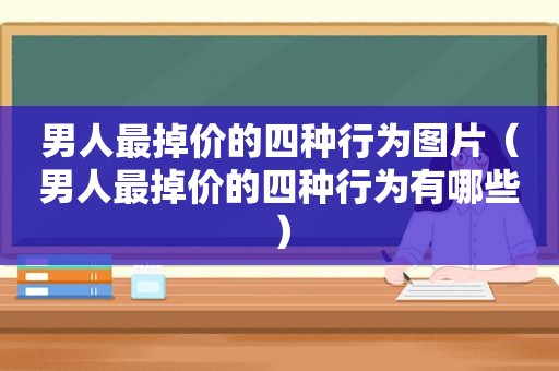 男人最掉价的四种行为图片（男人最掉价的四种行为有哪些）