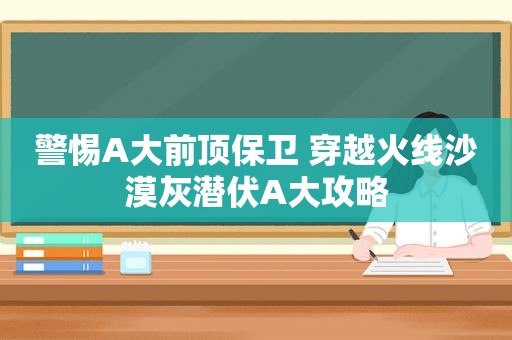 警惕A大前顶保卫 穿越火线沙漠灰潜伏A大攻略