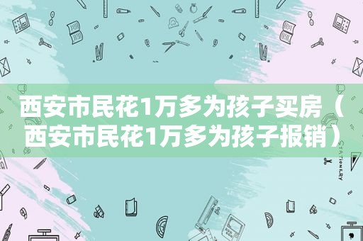 西安市民花1万多为孩子买房（西安市民花1万多为孩子报销）