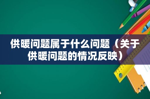 供暖问题属于什么问题（关于供暖问题的情况反映）