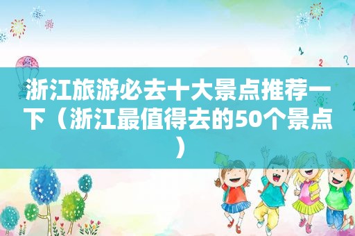 浙江旅游必去十大景点推荐一下（浙江最值得去的50个景点）