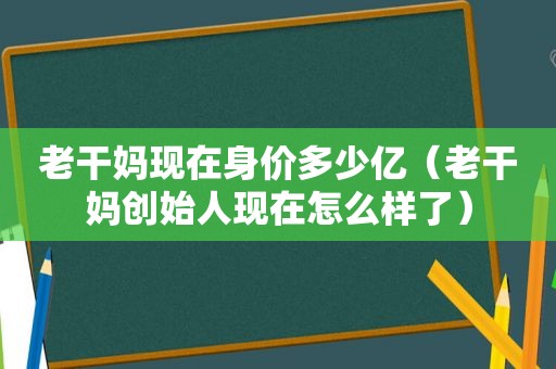 老干妈现在身价多少亿（老干妈创始人现在怎么样了）