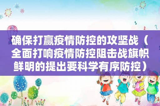 确保打赢疫情防控的攻坚战（全面打响疫情防控阻击战旗帜鲜明的提出要科学有序防控）