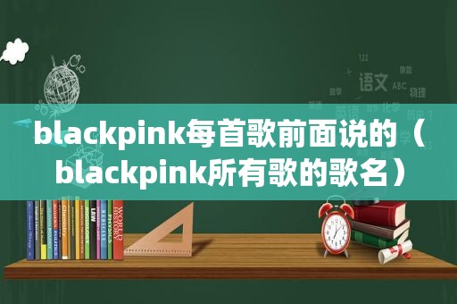 blackpink每首歌前面说的（blackpink所有歌的歌名）