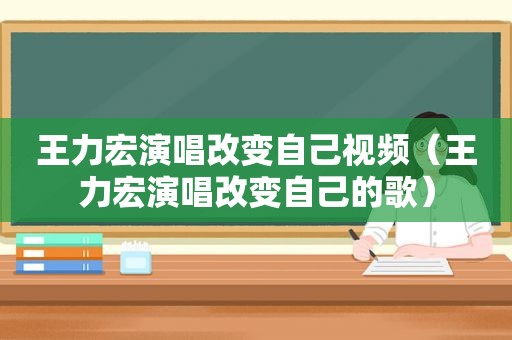 王力宏演唱改变自己视频（王力宏演唱改变自己的歌）