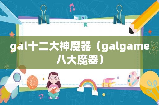 gal十二大神魔器（galgame八大魔器）