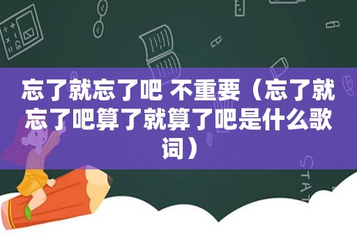 忘了就忘了吧 不重要（忘了就忘了吧算了就算了吧是什么歌词）