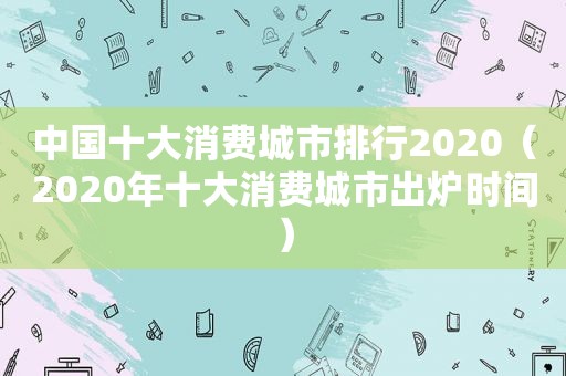 中国十大消费城市排行2020（2020年十大消费城市出炉时间）