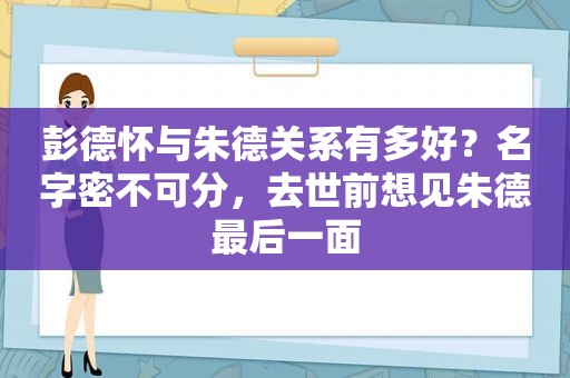 彭德怀与朱德关系有多好？名字密不可分，去世前想见朱德最后一面