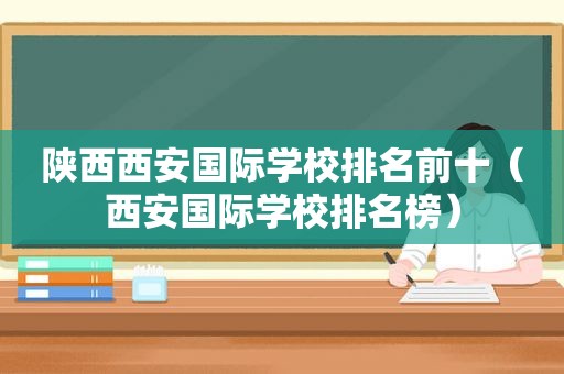 陕西西安国际学校排名前十（西安国际学校排名榜）