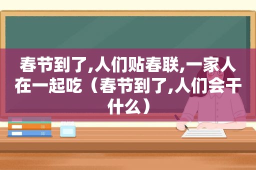 春节到了,人们贴春联,一家人在一起吃（春节到了,人们会干什么）