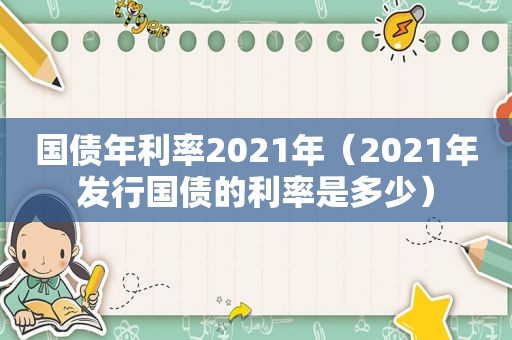 国债年利率2021年（2021年发行国债的利率是多少）