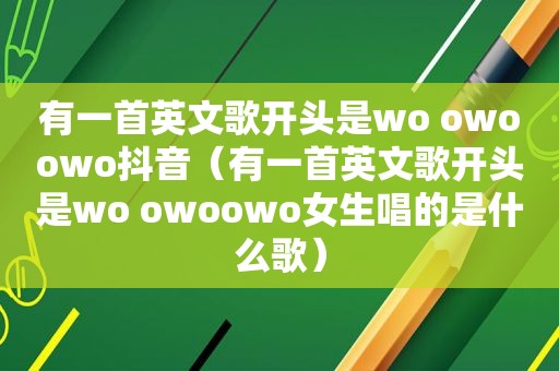 有一首英文歌开头是wo owoowo抖音（有一首英文歌开头是wo owoowo女生唱的是什么歌）