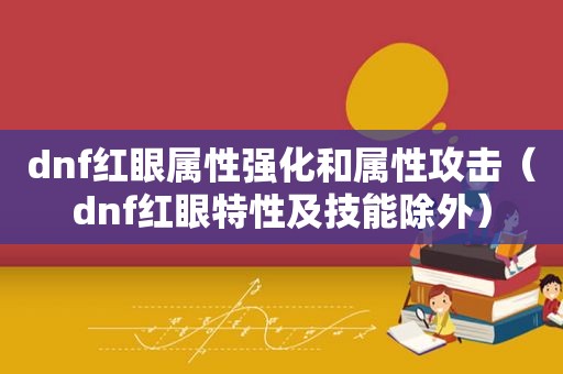 dnf红眼属性强化和属性攻击（dnf红眼特性及技能除外）