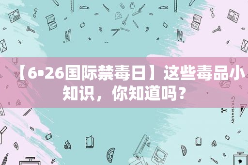 【6•26国际禁毒日】这些 *** 小知识，你知道吗？