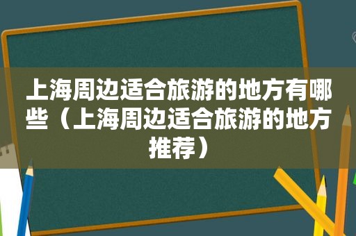 上海周边适合旅游的地方有哪些（上海周边适合旅游的地方推荐）