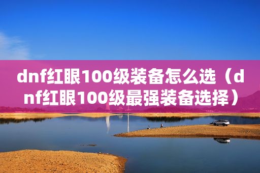 dnf红眼100级装备怎么选（dnf红眼100级最强装备选择）