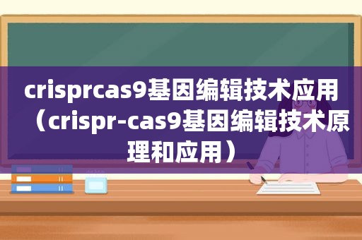 crisprcas9基因编辑技术应用（crispr-cas9基因编辑技术原理和应用）