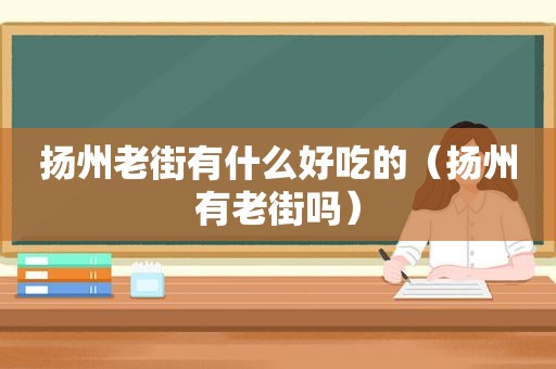 扬州老街有什么好吃的（扬州有老街吗）