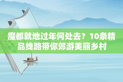 魔都就地过年何处去？10条精品线路带你郊游美丽乡村