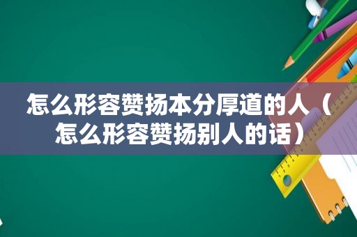 怎么形容赞扬本分厚道的人（怎么形容赞扬别人的话）