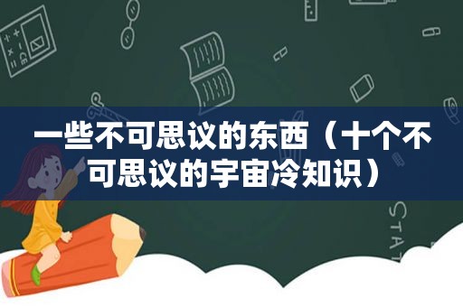 一些不可思议的东西（十个不可思议的宇宙冷知识）