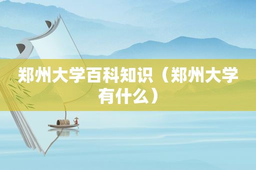 郑州大学百科知识（郑州大学有什么）