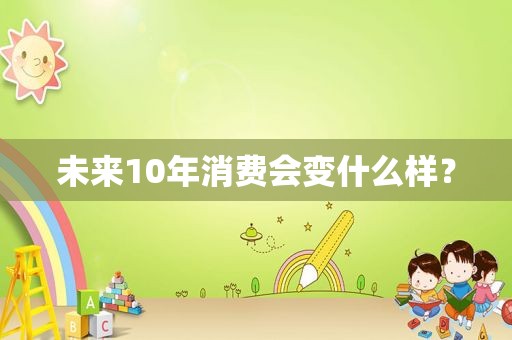 未来10年消费会变什么样？