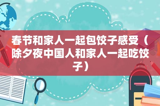 春节和家人一起包饺子感受（除夕夜中国人和家人一起吃饺子）