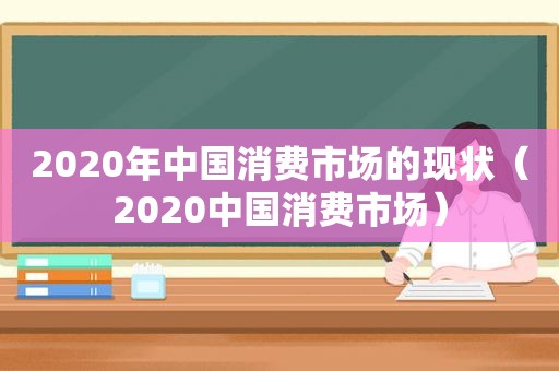 2020年中国消费市场的现状（2020中国消费市场）