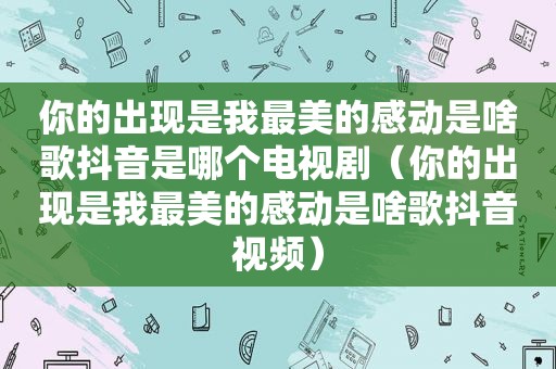 你的出现是我最美的感动是啥歌抖音是哪个电视剧（你的出现是我最美的感动是啥歌抖音视频）