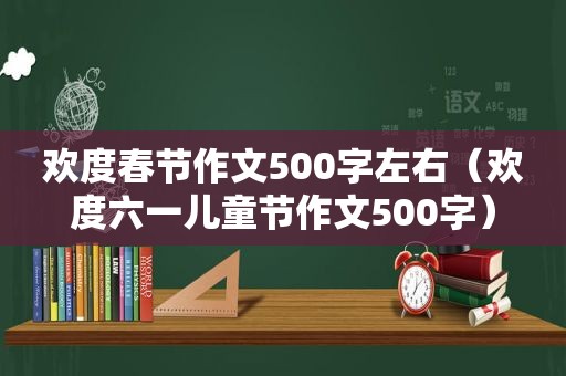 欢度春节作文500字左右（欢度六一儿童节作文500字）