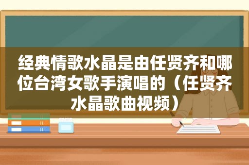 经典情歌水晶是由任贤齐和哪位台湾女歌手演唱的（任贤齐水晶歌曲视频）