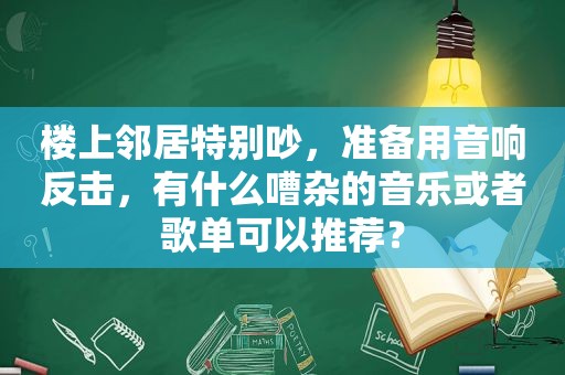 楼上邻居特别吵，准备用音响反击，有什么嘈杂的音乐或者歌单可以推荐？