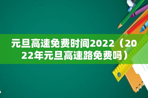 元旦高速免费时间2022（2022年元旦高速路免费吗）