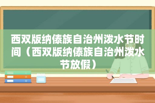 西双版纳傣族自治州泼水节时间（西双版纳傣族自治州泼水节放假）