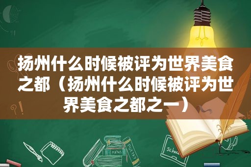 扬州什么时候被评为世界美食之都（扬州什么时候被评为世界美食之都之一）