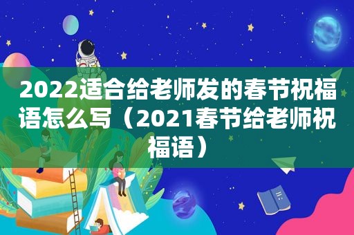 2022适合给老师发的春节祝福语怎么写（2021春节给老师祝福语）