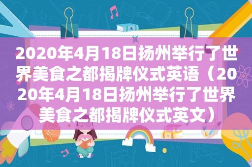 2020年4月18日扬州举行了世界美食之都揭牌仪式英语（2020年4月18日扬州举行了世界美食之都揭牌仪式英文）