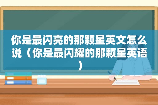 你是最闪亮的那颗星英文怎么说（你是最闪耀的那颗星英语）