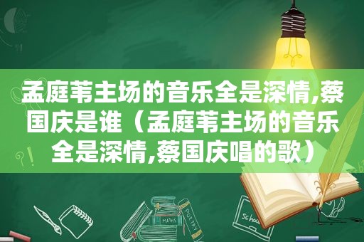 孟庭苇主场的音乐全是深情,蔡国庆是谁（孟庭苇主场的音乐全是深情,蔡国庆唱的歌）