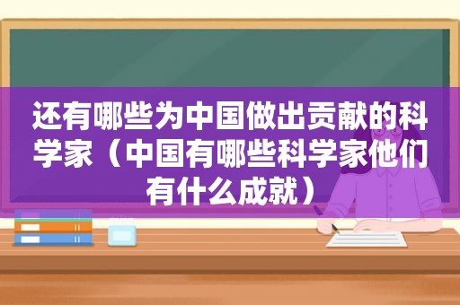 还有哪些为中国做出贡献的科学家（中国有哪些科学家他们有什么成就）