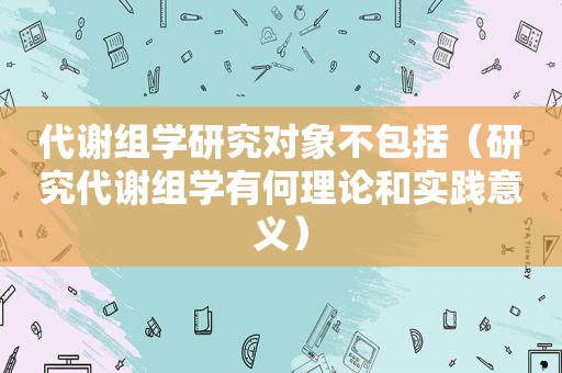 代谢组学研究对象不包括（研究代谢组学有何理论和实践意义）