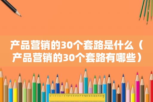 产品营销的30个套路是什么（产品营销的30个套路有哪些）