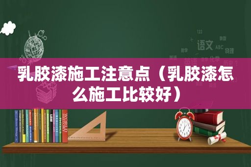 乳胶漆施工注意点（乳胶漆怎么施工比较好）