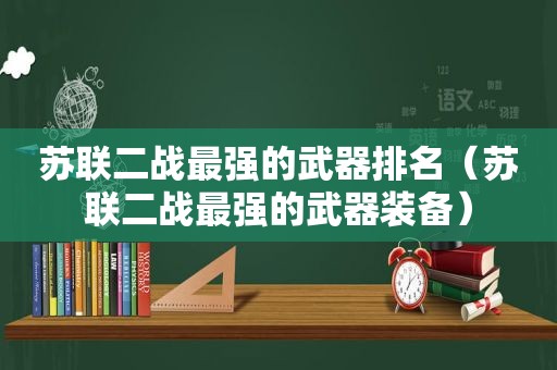 苏联二战最强的武器排名（苏联二战最强的武器装备）