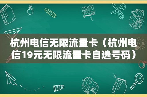 杭州电信无限流量卡（杭州电信19元无限流量卡自选号码）