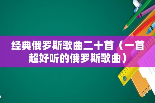 经典俄罗斯歌曲二十首（一首超好听的俄罗斯歌曲）