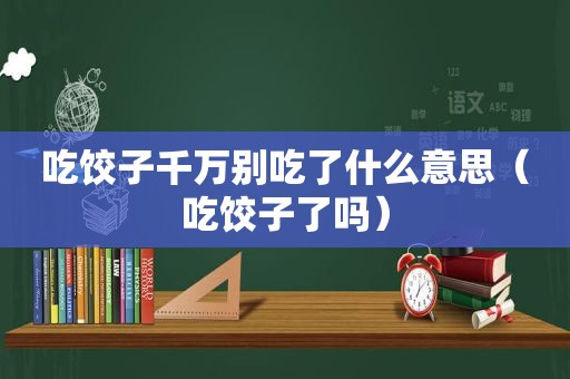 吃饺子千万别吃了什么意思（吃饺子了吗）