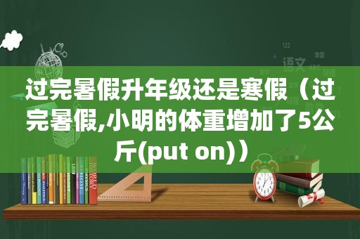 过完暑假升年级还是寒假（过完暑假,小明的体重增加了5公斤(put on)）